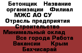 Бетонщик › Название организации ­ Филиал МЖС АО СУ-155 › Отрасль предприятия ­ Строительство › Минимальный оклад ­ 40 000 - Все города Работа » Вакансии   . Крым,Бахчисарай